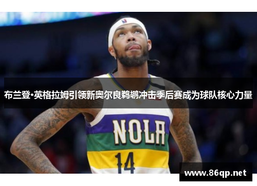 布兰登·英格拉姆引领新奥尔良鹈鹕冲击季后赛成为球队核心力量