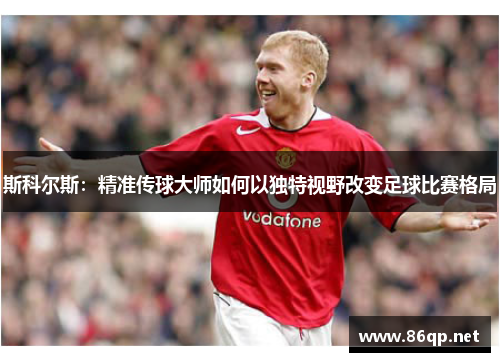 斯科尔斯：精准传球大师如何以独特视野改变足球比赛格局