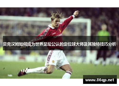 贝克汉姆如何成为世界足坛公认的定位球大师及其独特技巧分析