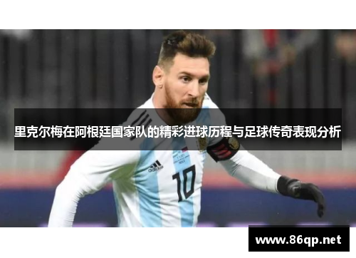 里克尔梅在阿根廷国家队的精彩进球历程与足球传奇表现分析