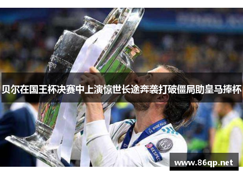 贝尔在国王杯决赛中上演惊世长途奔袭打破僵局助皇马捧杯