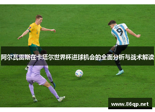 阿尔瓦雷斯在卡塔尔世界杯进球机会的全面分析与战术解读