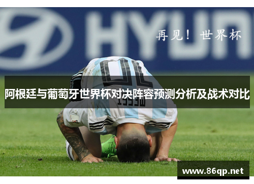 阿根廷与葡萄牙世界杯对决阵容预测分析及战术对比