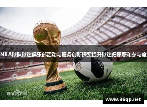 NBA球队球迷俱乐部活动与服务创新探索提升球迷归属感和参与度
