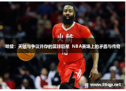 哈登：天赋与争议并存的篮球巨星  NBA赛场上的矛盾与传奇