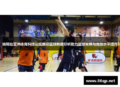 姚明在亚洲体育科技论坛推动篮球数据分析助力篮球发展与竞技水平提升