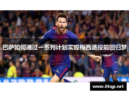 巴萨如何通过一系列计划实现梅西退役前回归梦