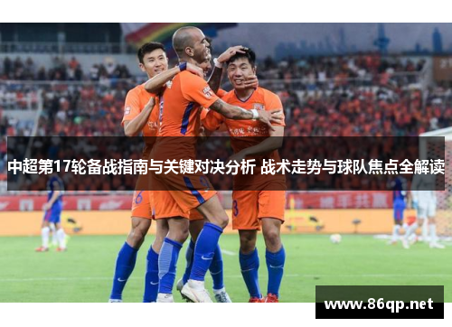 中超第17轮备战指南与关键对决分析 战术走势与球队焦点全解读