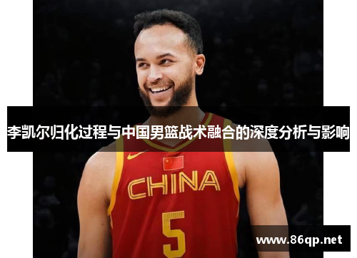 李凯尔归化过程与中国男篮战术融合的深度分析与影响
