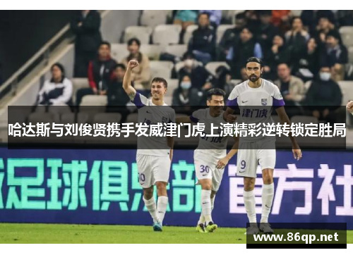 哈达斯与刘俊贤携手发威津门虎上演精彩逆转锁定胜局