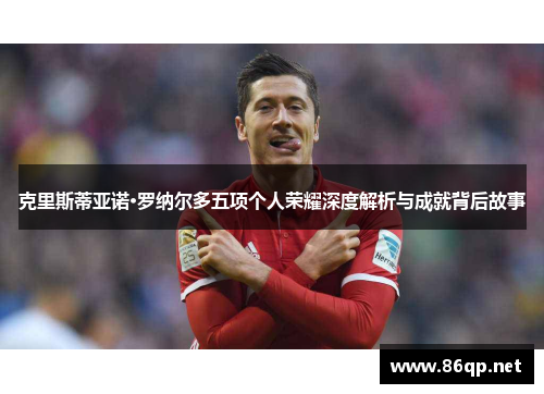 克里斯蒂亚诺·罗纳尔多五项个人荣耀深度解析与成就背后故事