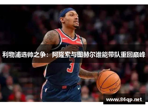 利物浦选帅之争：阿隆索与图赫尔谁能带队重回巅峰