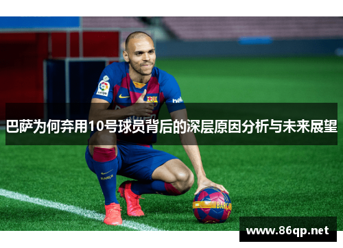 巴萨为何弃用10号球员背后的深层原因分析与未来展望