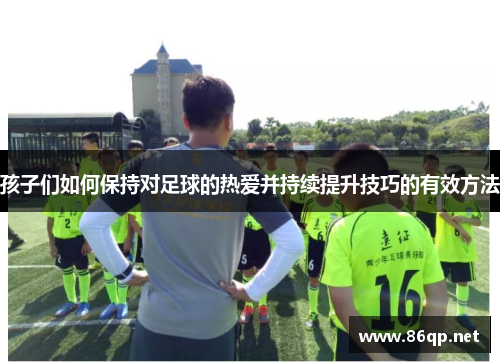 孩子们如何保持对足球的热爱并持续提升技巧的有效方法