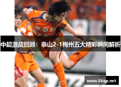中超激战回顾：泰山2-1梅州五大精彩瞬间解析