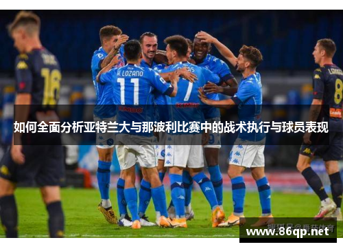 如何全面分析亚特兰大与那波利比赛中的战术执行与球员表现
