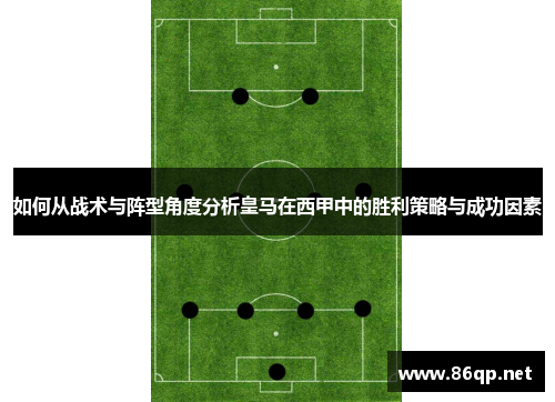 如何从战术与阵型角度分析皇马在西甲中的胜利策略与成功因素