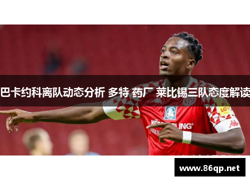 巴卡约科离队动态分析 多特 药厂 莱比锡三队态度解读