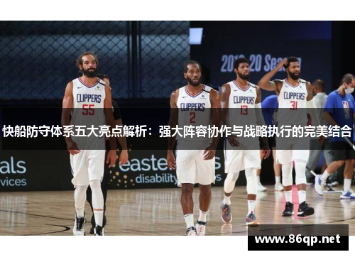快船防守体系五大亮点解析：强大阵容协作与战略执行的完美结合