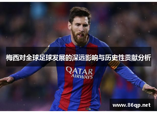 梅西对全球足球发展的深远影响与历史性贡献分析