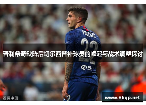 普利希奇缺阵后切尔西替补球员的崛起与战术调整探讨