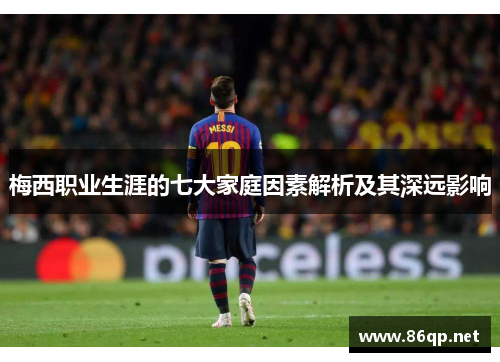 梅西职业生涯的七大家庭因素解析及其深远影响