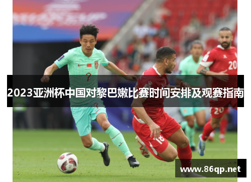 2023亚洲杯中国对黎巴嫩比赛时间安排及观赛指南