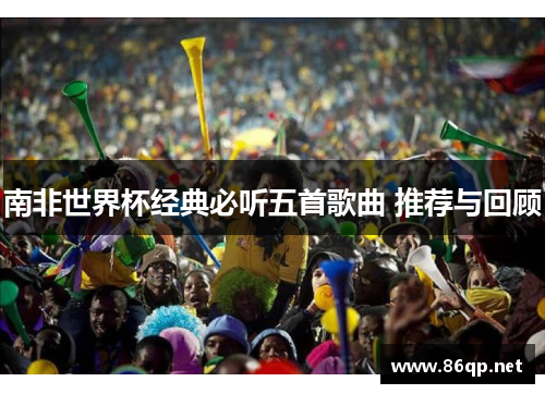 南非世界杯经典必听五首歌曲 推荐与回顾
