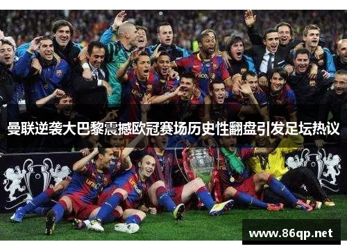 曼联逆袭大巴黎震撼欧冠赛场历史性翻盘引发足坛热议