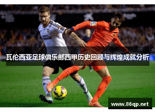 瓦伦西亚足球俱乐部西甲历史回顾与辉煌成就分析