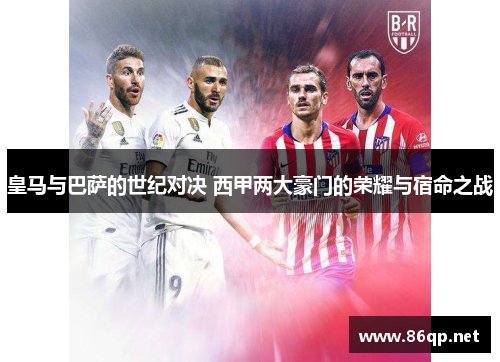 皇马与巴萨的世纪对决 西甲两大豪门的荣耀与宿命之战