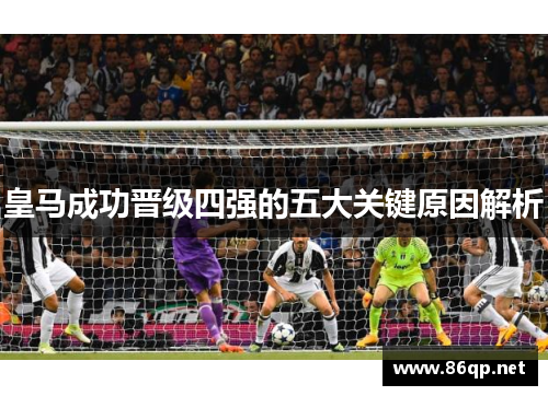 皇马成功晋级四强的五大关键原因解析