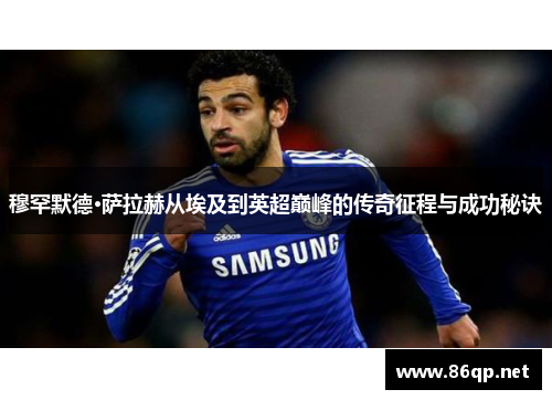 穆罕默德·萨拉赫从埃及到英超巅峰的传奇征程与成功秘诀