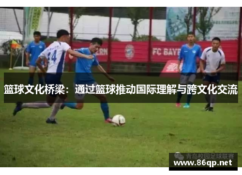 篮球文化桥梁：通过篮球推动国际理解与跨文化交流