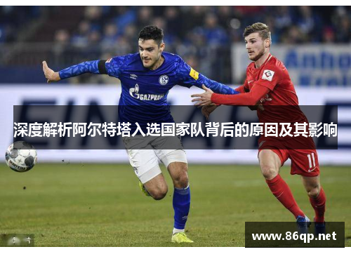 深度解析阿尔特塔入选国家队背后的原因及其影响