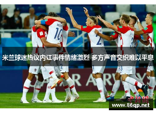 米兰球迷热议内讧事件情绪激烈 多方声音交织难以平息