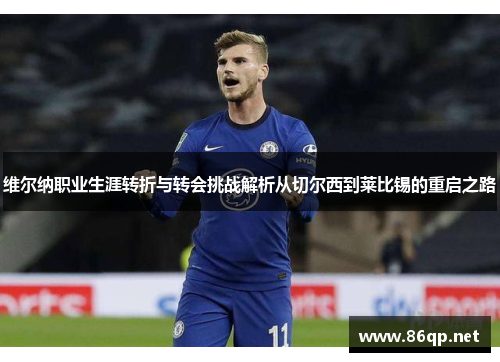 维尔纳职业生涯转折与转会挑战解析从切尔西到莱比锡的重启之路