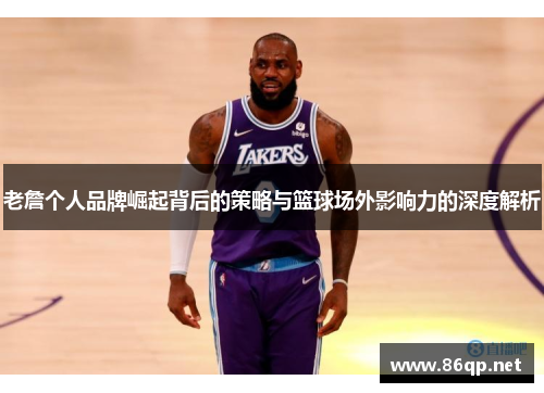 老詹个人品牌崛起背后的策略与篮球场外影响力的深度解析