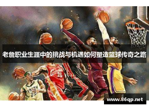 老詹职业生涯中的挑战与机遇如何塑造篮球传奇之路
