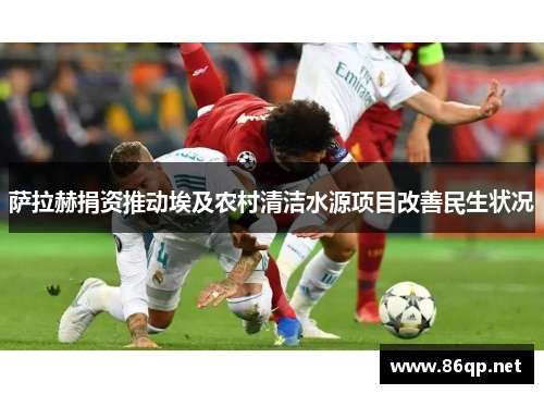 萨拉赫捐资推动埃及农村清洁水源项目改善民生状况