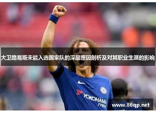 大卫路易斯未能入选国家队的深层原因剖析及对其职业生涯的影响