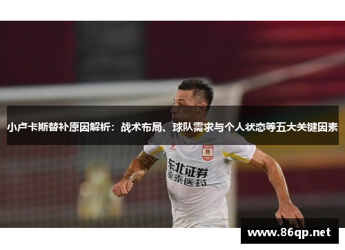 小卢卡斯替补原因解析:战术布局、球队需求与个人状态等五大关键因素 小卢卡斯替补原因解析:战术布局、球队需求与个人状态等五大关键因素