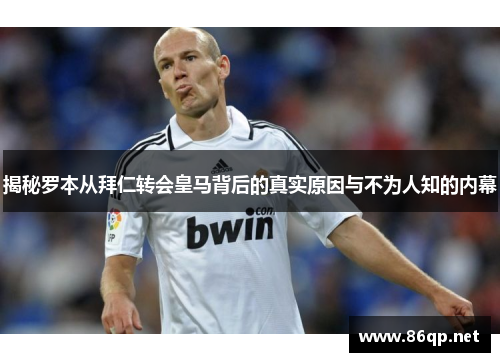 揭秘罗本从拜仁转会皇马背后的真实原因与不为人知的内幕