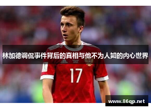 林加德调侃事件背后的真相与他不为人知的内心世界