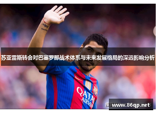 苏亚雷斯转会对巴塞罗那战术体系与未来发展格局的深远影响分析