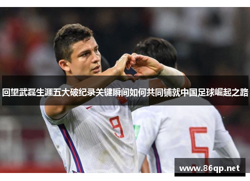 回望武磊生涯五大破纪录关键瞬间如何共同铺就中国足球崛起之路 回望武磊生涯五大破纪录关键瞬间如何共同铺就中国足球崛起之路