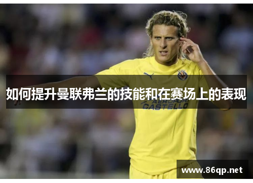 如何提升曼联弗兰的技能和在赛场上的表现