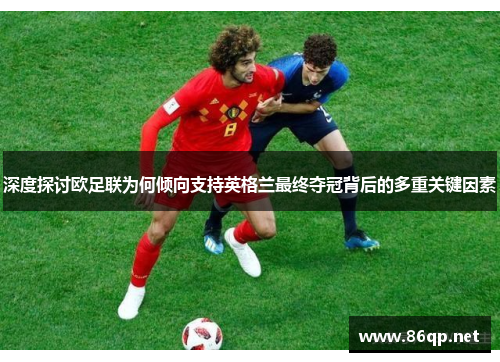 深度探讨欧足联为何倾向支持英格兰最终夺冠背后的多重关键因素
