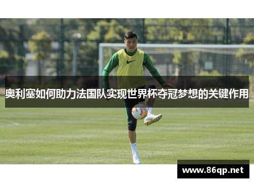 奥利塞如何助力法国队实现世界杯夺冠梦想的关键作用 奥利塞如何助力法国队实现世界杯夺冠梦想的关键作用