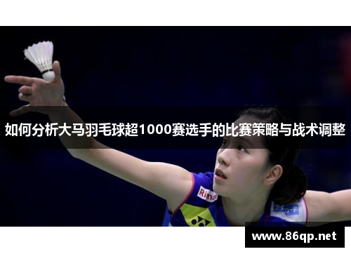 如何分析大马羽毛球超1000赛选手的比赛策略与战术调整